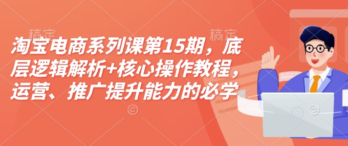 淘宝电商系列课第15期，底层逻辑解析+核心操作教程，运营、推广提升能力的必学课程+配套资料-萝卜兔资源站