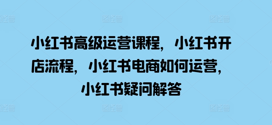 小红书高级运营课程，小红书开店流程，小红书电商如何运营，小红书疑问解答-萝卜兔资源站