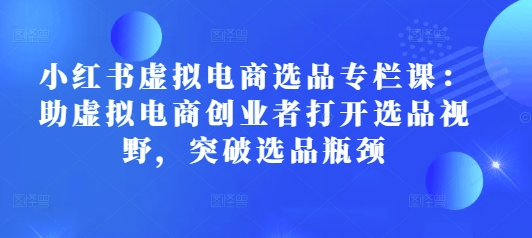 小红书虚拟电商选品专栏课：助虚拟电商创业者打开选品视野，突破选品瓶颈-萝卜兔资源站
