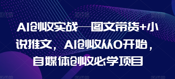 AI创收实战—图文带货+小说推文，AI创收从0开始，自媒体创收必学项目-萝卜兔资源站