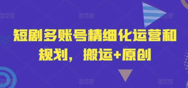 短剧多账号精细化运营和规划，搬运+原创-萝卜兔资源站
