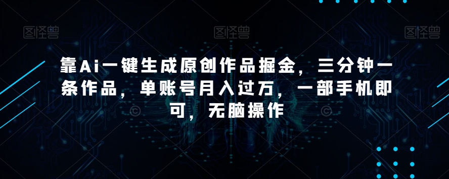 靠Ai一键生成原创作品掘金，三分钟一条作品，单账号月入过万，一部手机即可，无脑操作【揭秘】-萝卜兔资源站