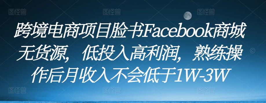 跨境电商项目脸书Facebook商城无货源，低投入高利润，熟练操作后月收入不会低于1W-3W【揭秘】-萝卜兔资源站