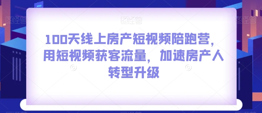 100天线上房产短视频陪跑营，用短视频获客流量，加速房产人转型升级-萝卜兔资源站