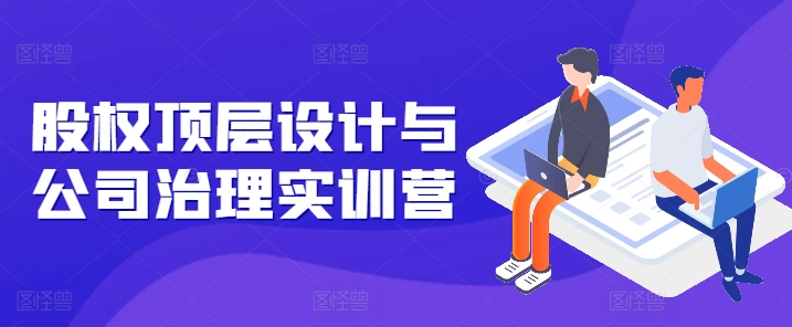股权顶层设计与公司治理实训营，补全股权短板/守住控制权底线/熟悉4大注册信息/规避3大法律风险-萝卜兔资源站