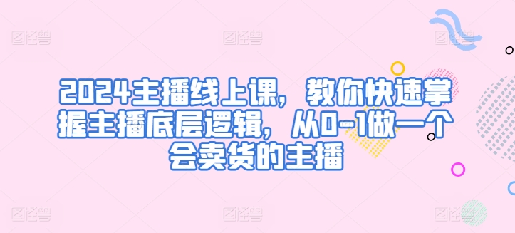 2024主播线上课，教你快速掌握主播底层逻辑，从0-1做一个会卖货的主播-萝卜兔资源站