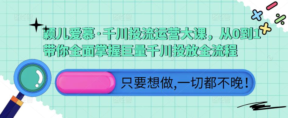 颖儿爱慕·千川投流运营大课，从0到1带你全面掌握巨量千川投放全流程【揭秘】-萝卜兔资源站
