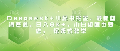 Deepseek+小绿书掘金，最新蓝海赛道，日入6k+，小白闭眼也要做， 保姆式教学-萝卜兔资源站