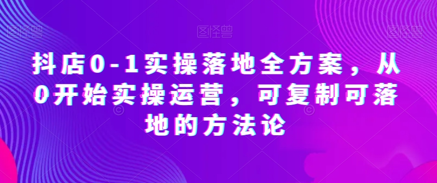 抖店0-1实操落地全方案，从0开始实操运营，可复制可落地的方法论-萝卜兔资源站