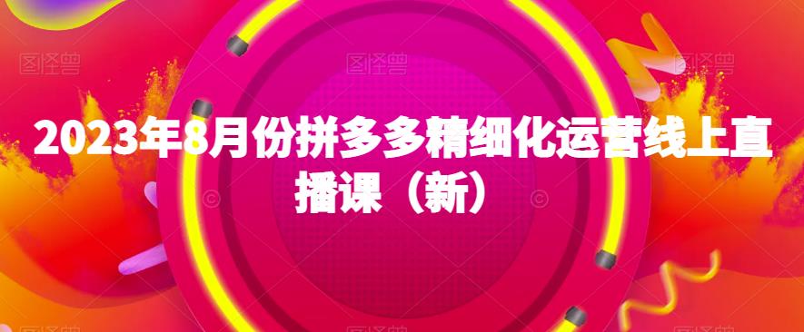 2023年8月份拼多多精细化运营线上直播课（新）-萝卜兔资源站