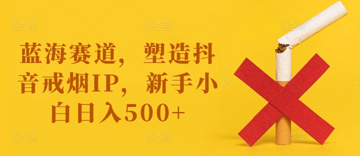 蓝海赛道，塑造抖音戒烟IP，新手小白日入500+【揭秘】-萝卜兔资源站