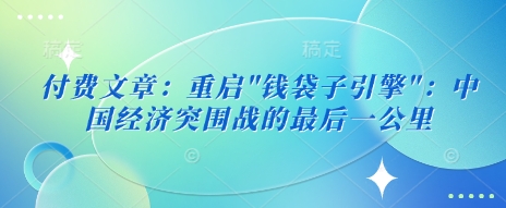 付费文章：重启”钱袋子引擎”：中国经济突围战的最后一公里-萝卜兔资源站