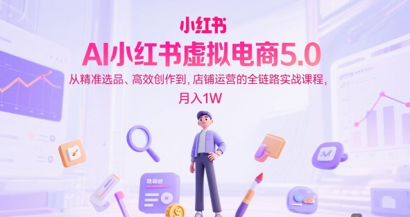 AI小红书虚拟电商5.0，从精准选品、高效创作到，店铺运营的全链路实战课程，月入1W（更新中）-萝卜兔资源站