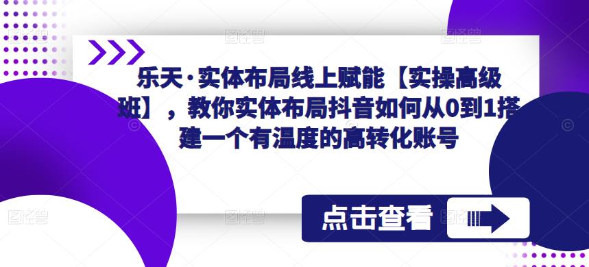 乐天·实体布局线上赋能【实操高级班】，教你实体布局抖音如何从0到1搭建一个有温度的高转化账号-萝卜兔资源站