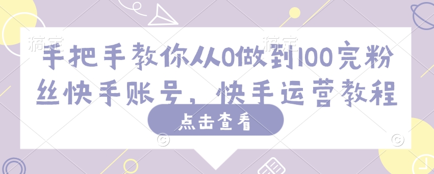 手把手教你从0做到100完粉丝快手账号，快手运营教程-萝卜兔资源站
