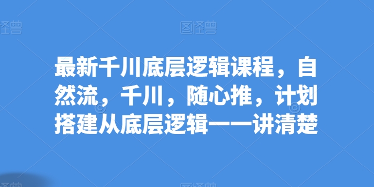 最新千川底层逻辑课程，自然流，千川，随心推，计划搭建从底层逻辑一一讲清楚-萝卜兔资源站