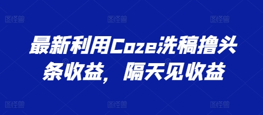 最新利用Coze洗稿撸头条收益，隔天见收益【揭秘】-萝卜兔资源站