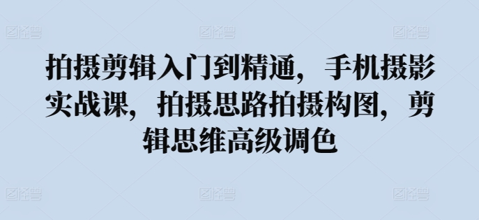 拍摄剪辑入门到精通，​手机摄影实战课，拍摄思路拍摄构图，剪辑思维高级调色-萝卜兔资源站