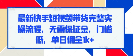 最新快手短视频带货完整实操流程，无需保证金，门槛低，单日佣金1k+-萝卜兔资源站
