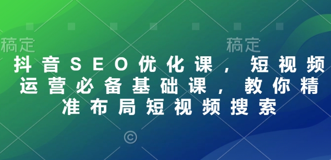抖音SEO优化课，短视频运营必备基础课，教你精准布局短视频搜索-萝卜兔资源站