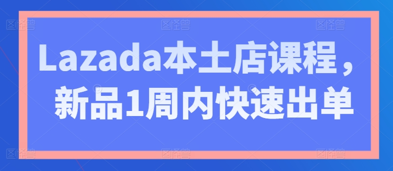 Lazada本土店课程，新品1周内快速出单-萝卜兔资源站
