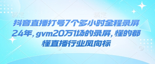 抖音直播打号7个多小时全程录屏24年，gvm20万1场的录屏，懂的都懂直播行业风向标-萝卜兔资源站