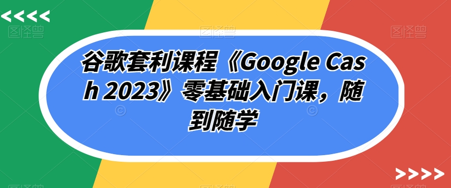 谷歌套利课程《Google Cash 2023》零基础入门课，随到随学-萝卜兔资源站