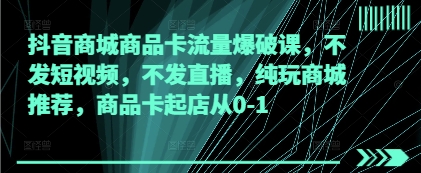 抖音商城商品卡流量爆破课，不发短视频，不发直播，纯玩商城推荐，商品卡起店从0-1-萝卜兔资源站