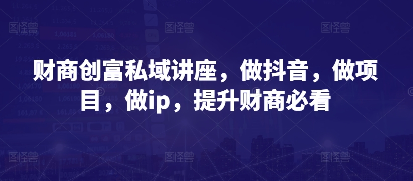 财商创富私域讲座，做抖音，做项目，做ip，提升财商必看-萝卜兔资源站