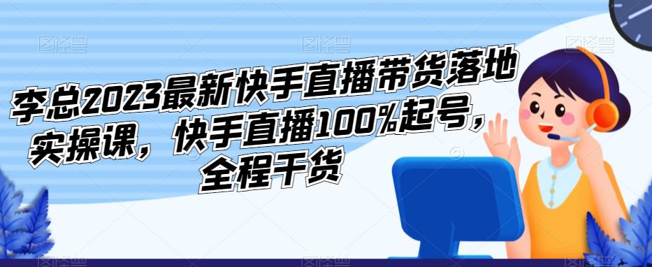 李总2023最新快手直播带货落地实操课，快手直播100%起号，全程干货-萝卜兔资源站