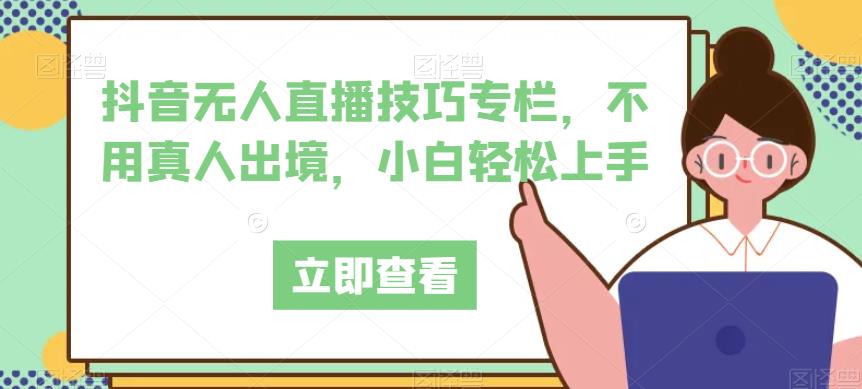 抖音无人直播技巧专栏，不用真人出境，小白轻松上手-萝卜兔资源站