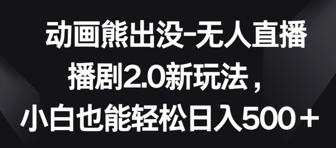 动画熊出没-无人直播播剧2.0新玩法，小白也能轻松日入500+【揭秘】-萝卜兔资源站