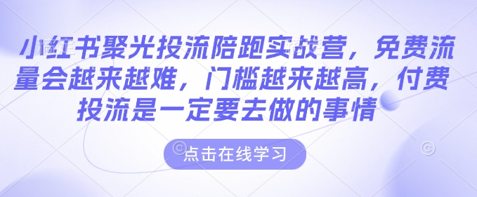 小红书聚光投流陪跑实战营，免费流量会越来越难，门槛越来越高，付费投流是一定要去做的事情-萝卜兔资源站