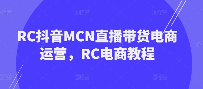 RC抖音MCN直播带货电商运营，RC电商教程-萝卜兔资源站