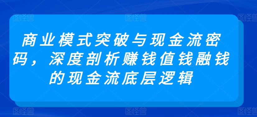 商业模式突破与现金流密码，深度剖析赚钱值钱融钱的现金流底层逻辑-萝卜兔资源站