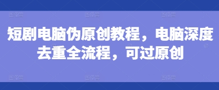 短剧电脑伪原创教程，电脑深度去重全流程，可过原创-萝卜兔资源站