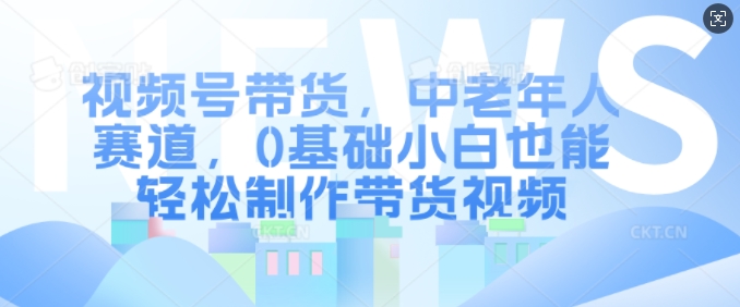 视频号带货，中老年人赛道，0基础小白也能轻松制作带货视频-萝卜兔资源站