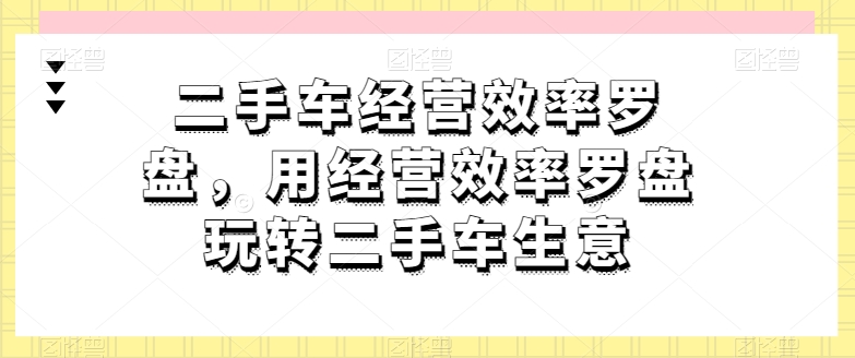 二手车经营效率罗盘，用经营效率罗盘玩转二手车生意-萝卜兔资源站
