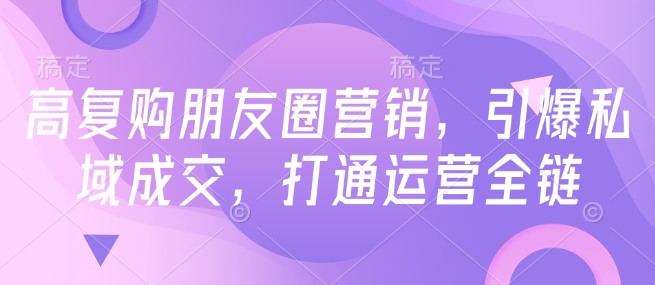 高复购朋友圈营销，引爆私域成交，打通运营全链-萝卜兔资源站