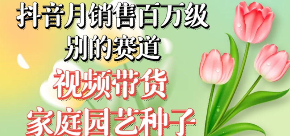 抖音月销售百万级别的赛道，视频带货家庭园艺种子，无需实拍小白可做-萝卜兔资源站