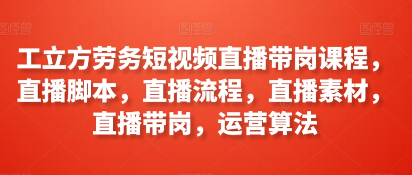 工立方劳务短视频直播带岗课程，直播脚本，直播流程，直播素材，直播带岗，运营算法-萝卜兔资源站
