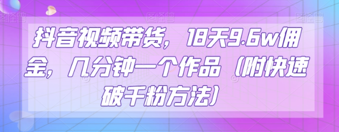 抖音视频带货，18天9.6w佣金，几分钟一个作品（附快速破千粉方法）【揭秘】-萝卜兔资源站