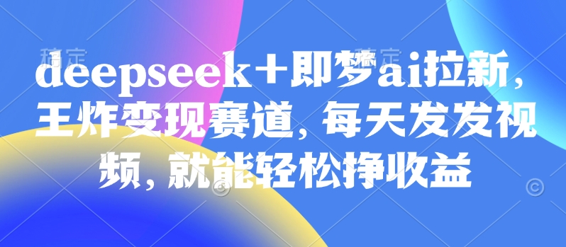 原客单价998的deepseek+即梦ai拉新，王炸变现赛道，每天发发视频，就能轻松挣收益-萝卜兔资源站