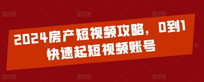 2024房产短视频攻略，0到1快速起短视频账号-萝卜兔资源站