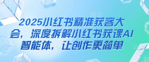 2025小红书精准获客大会，深度拆解小红书获课AI智能体，让创作更简单-萝卜兔资源站
