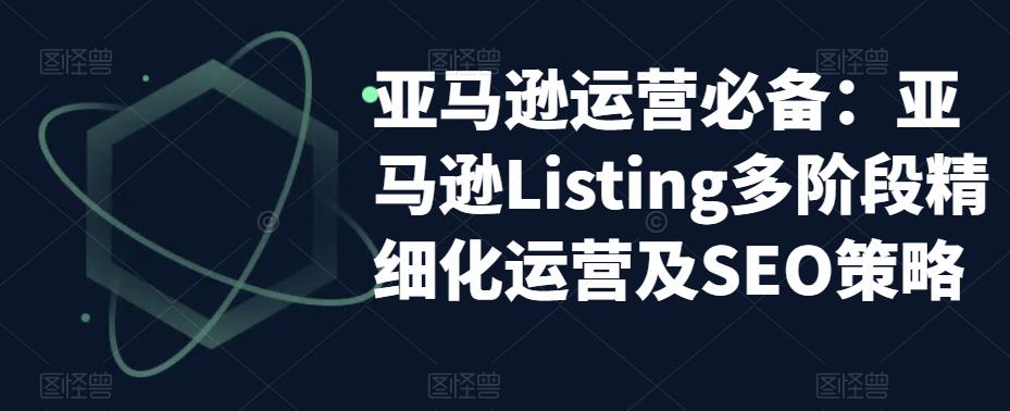 亚马逊运营必备：亚马逊Listing多阶段精细化运营及SEO策略-萝卜兔资源站