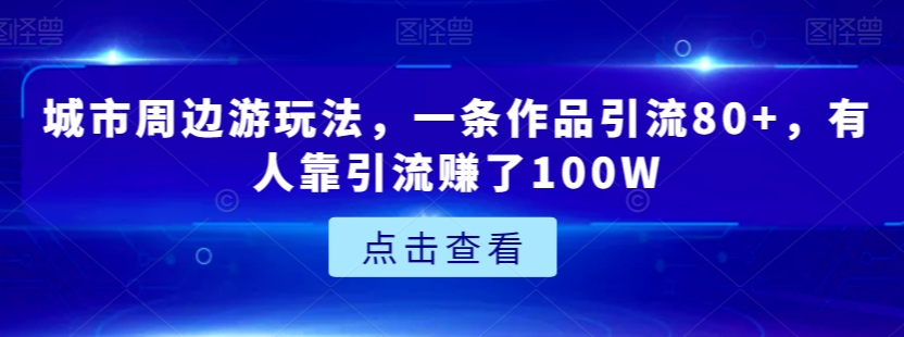 城市周边游玩法，一条作品引流80+，有人靠引流赚了100W【揭秘】-萝卜兔资源站