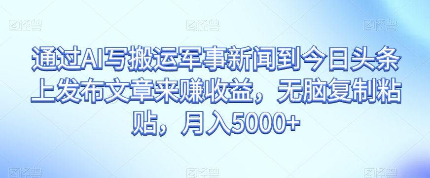 通过AI写搬运军事新闻到今日头条上发布文章来赚收益，无脑复制粘贴，月入5000+【揭秘】-萝卜兔资源站