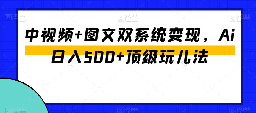 中视频+图文双系统变现，Ai日入500+顶级玩儿法-萝卜兔资源站