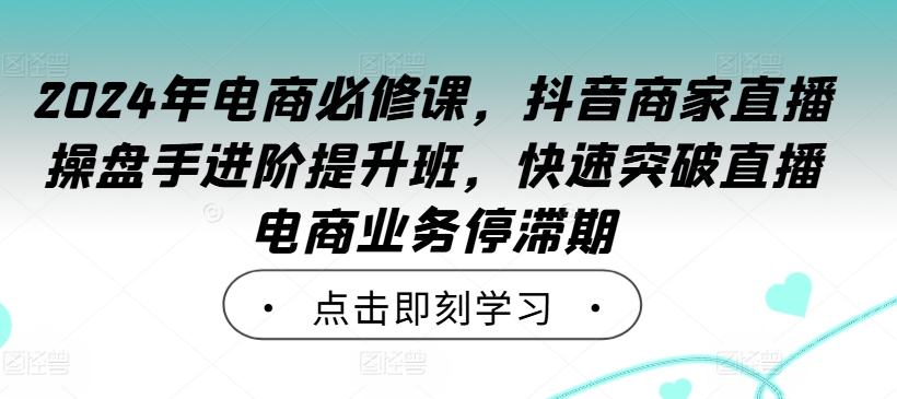 2024年电商必修课，抖音商家直播操盘手进阶提升班，快速突破直播电商业务停滞期-萝卜兔资源站